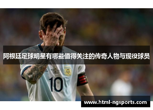 阿根廷足球明星有哪些值得关注的传奇人物与现役球员