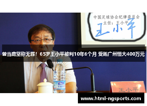 曾当庭坚称无罪！65岁王小平被判10年6个月 受贿广州恒大400万元